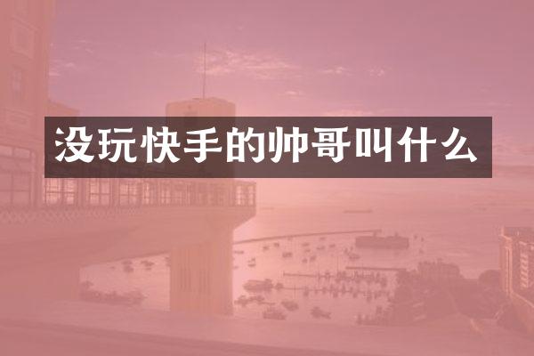 没玩快手的帅哥叫什么