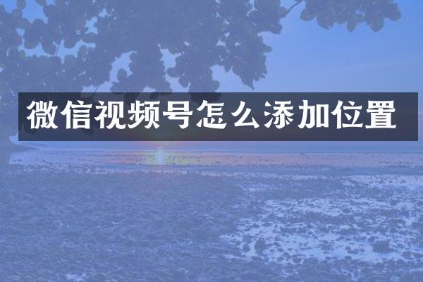微信视频号怎么添加位置
