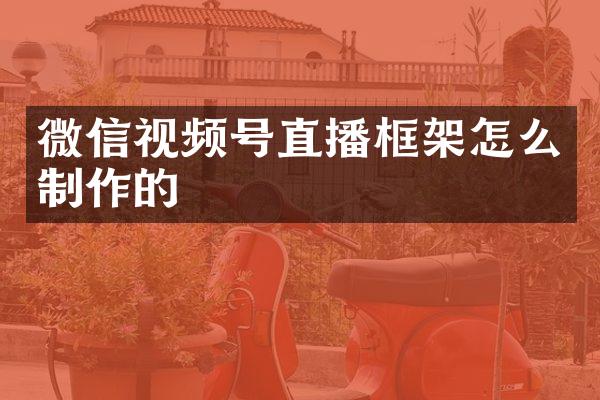 微信视频号直播框架怎么制作的