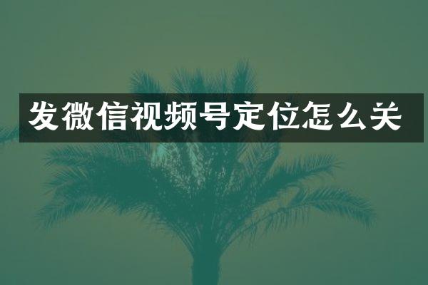 发微信视频号定位怎么关