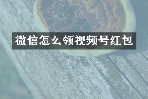 微信怎么领视频号红包