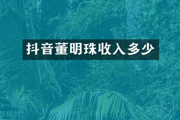 抖音董明珠收入多少