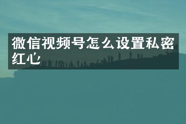 微信视频号怎么设置私密红心