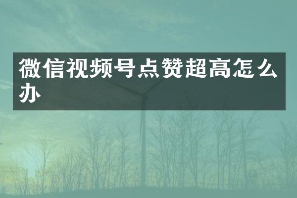 微信视频号点赞超高怎么办