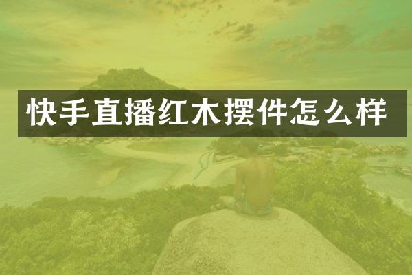 快手直播红木摆件怎么样