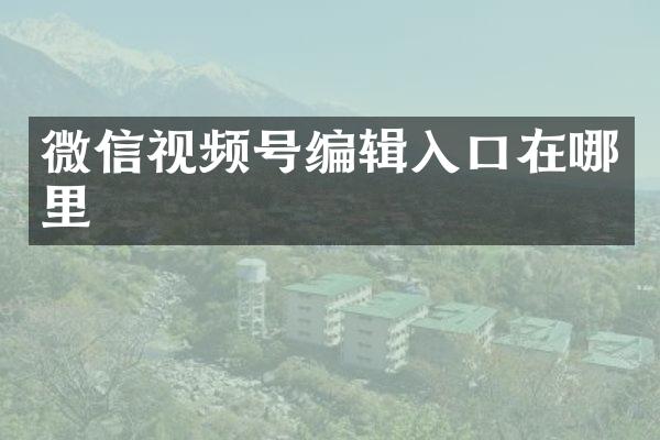 微信视频号编辑入口在哪里