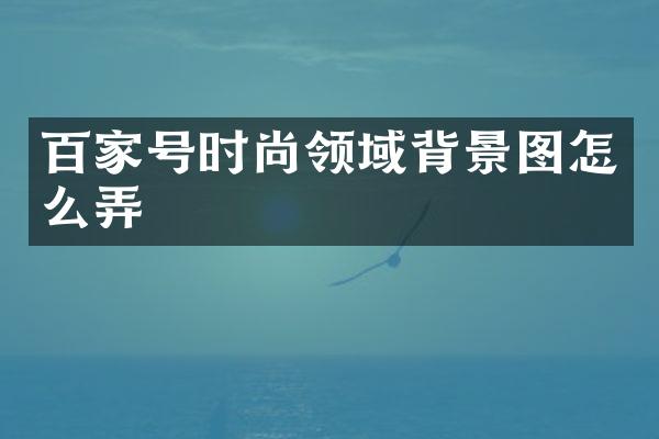 百家号时尚领域背景图怎么弄