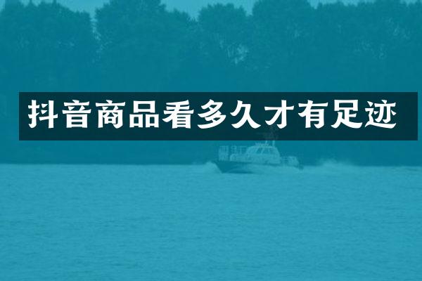 抖音商品看多久才有足迹
