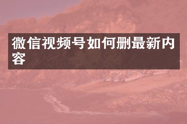 微信视频号如何删最新内容