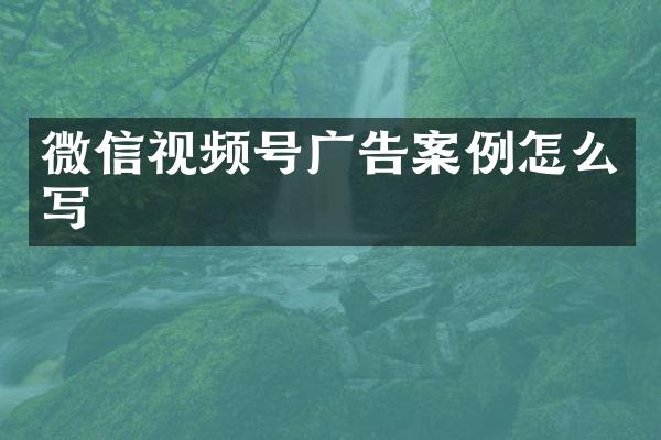 微信视频号广告案例怎么写