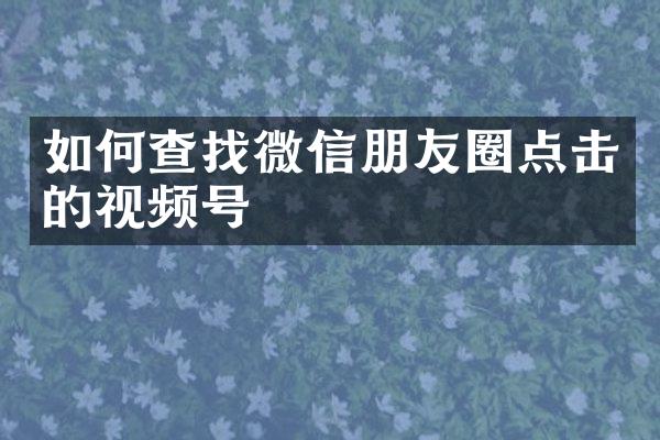 如何查找微信朋友圈点击的视频号
