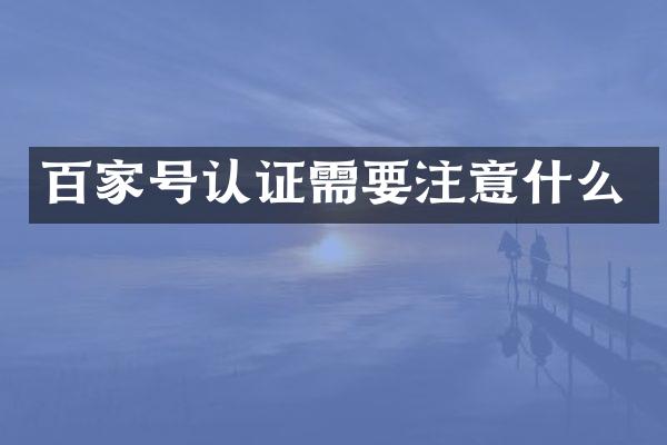百家号认证需要注意什么