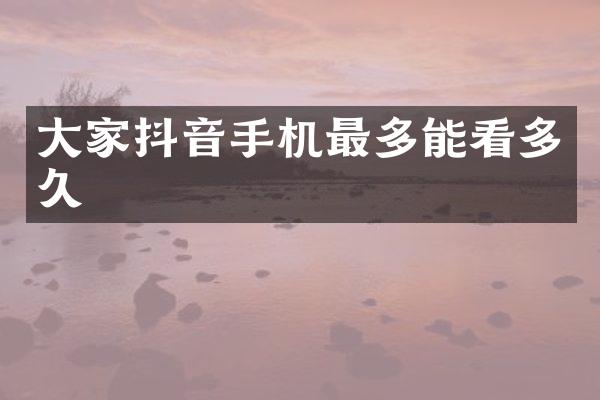 大家抖音手机最多能看多久
