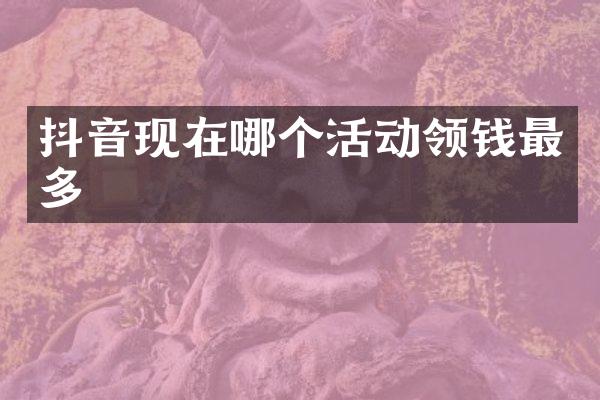抖音现在哪个活动领钱最多