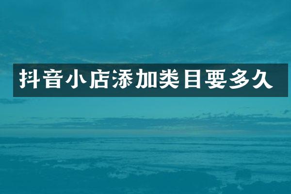 抖音小店添加类目要多久