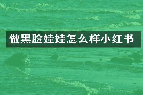 做黑脸娃娃怎么样小红书