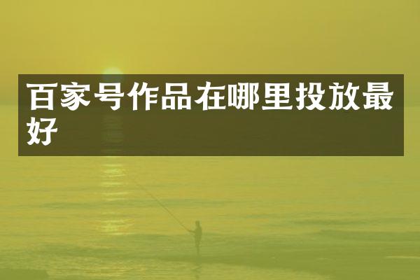 百家号作品在哪里投放最好