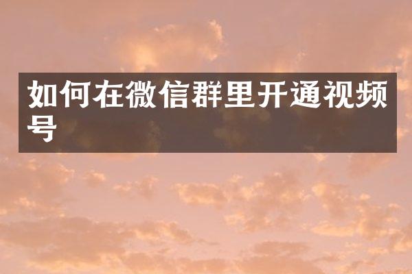 如何在微信群里开通视频号