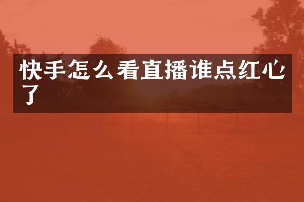 快手怎么看直播谁点红心了