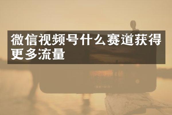 微信视频号什么赛道获得更多流量