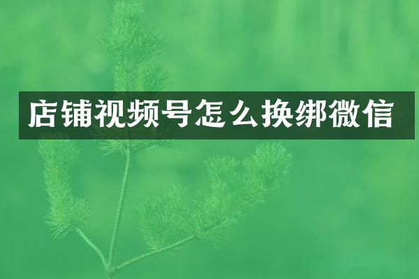 店铺视频号怎么换绑微信