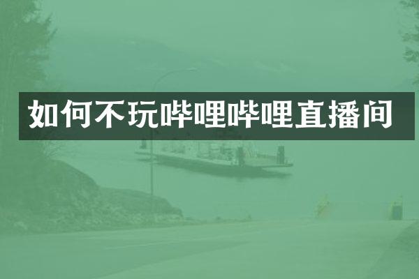 如何不玩哔哩哔哩直播间