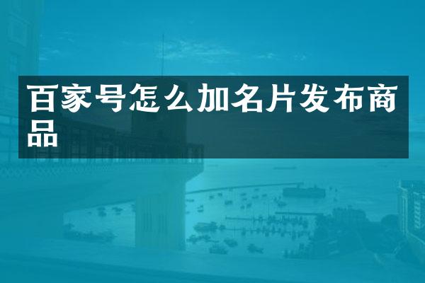 百家号怎么加名片发布商品