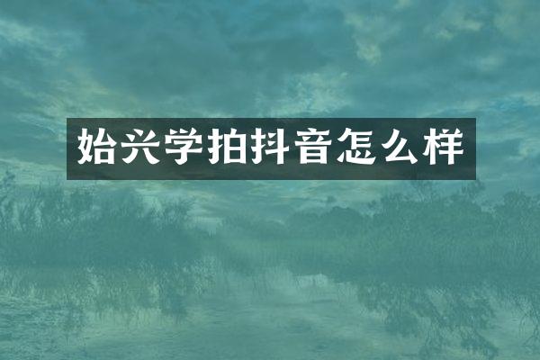 始兴学拍抖音怎么样