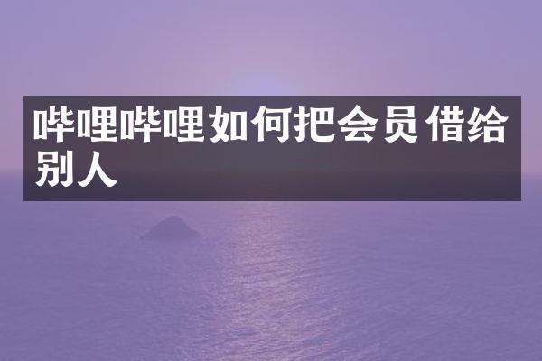 哔哩哔哩如何把会员借给别人