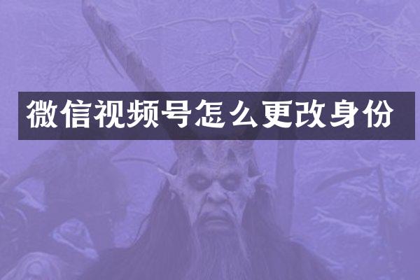 微信视频号怎么更改身份