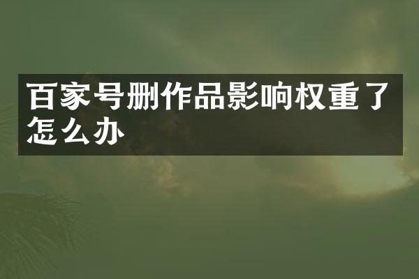 百家号删作品影响权重了怎么办