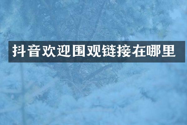 抖音欢迎围观链接在哪里