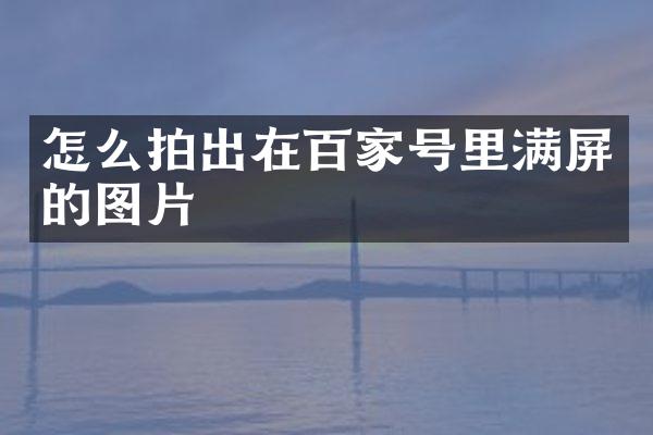 怎么拍出在百家号里满屏的图片