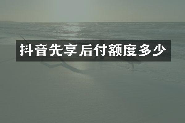 抖音先享后付额度多少
