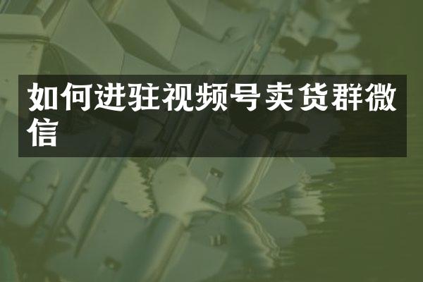如何进驻视频号卖货群微信