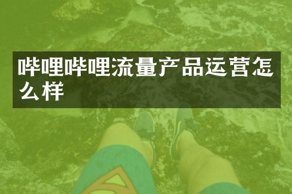 哔哩哔哩流量产品运营怎么样