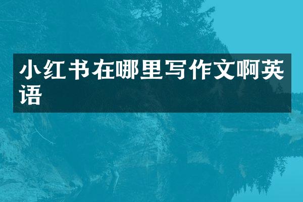 小红书在哪里写作文啊英语