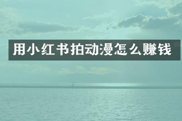 用小红书拍动漫怎么赚钱