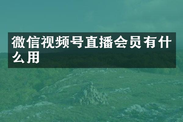 微信视频号直播会员有什么用
