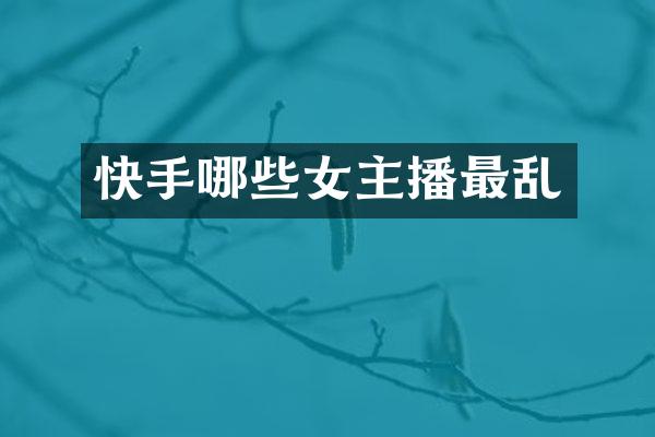 快手哪些女主播最乱