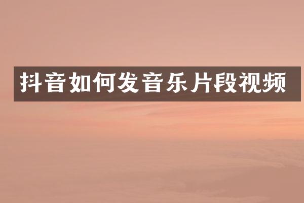 抖音如何发音乐片段视频