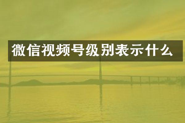 微信视频号级别表示什么
