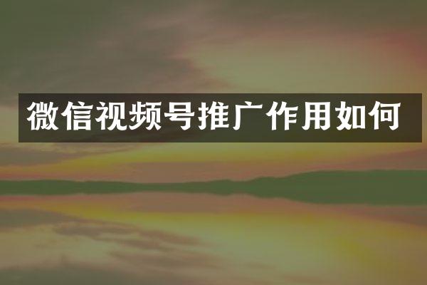微信视频号推广作用如何