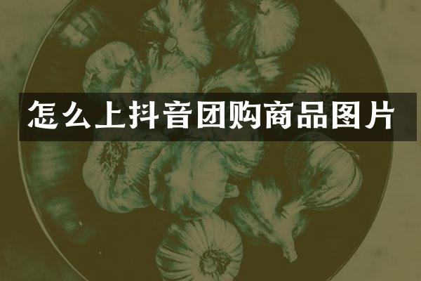 怎么上抖音团购商品图片