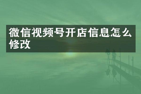 微信视频号开店信息怎么修改