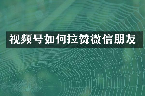 视频号如何拉赞微信朋友