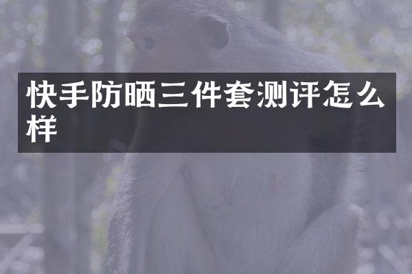 快手防晒三件套测评怎么样