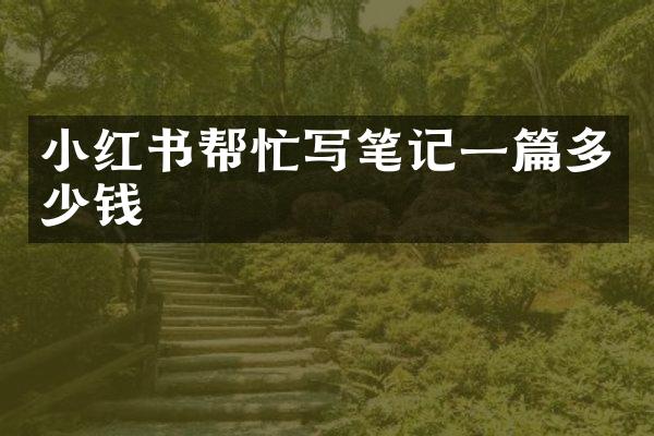 小红书帮忙写笔记一篇多少钱