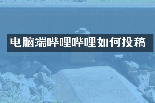 电脑端哔哩哔哩如何投稿
