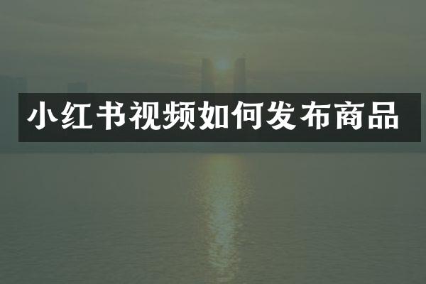 小红书视频如何发布商品